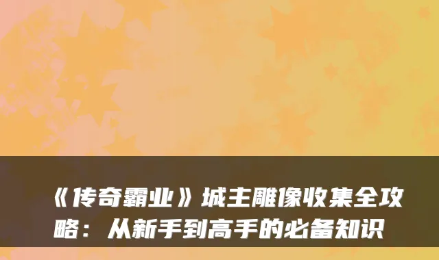 《传奇霸业》城主雕像收集全攻略：从新手到高手的必备知识