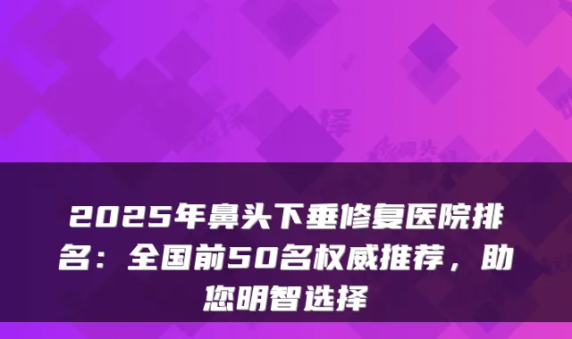 2025年鼻头下垂修复医院排名：全国前50名推荐，助您明智选择