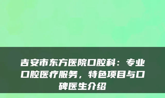 吉安市东方医院口腔科：专业口腔医疗服务，特色项目与口碑医生介绍