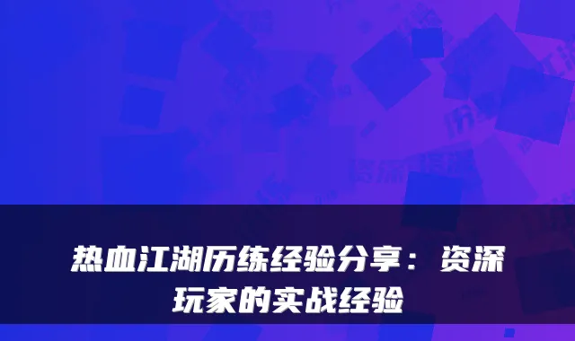 热血江湖历练经验分享：资深玩家的实战经验