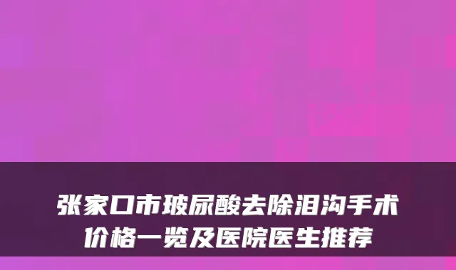 张家口市玻尿酸去除泪沟手术价格一览及医院医生推荐