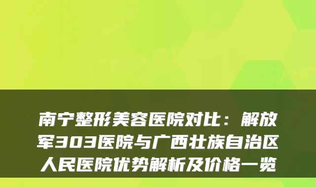 南宁整形美容医院对比：解放军303医院与广西壮族自治区人民医院优势解析及价格一览