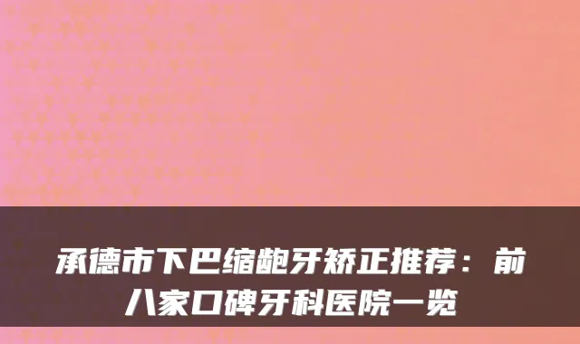 承德市下巴缩龅牙矫正推荐：前八家口碑牙科医院一览
