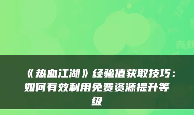 《热血江湖》经验值获取技巧：如何有效利用免费资源提升等级