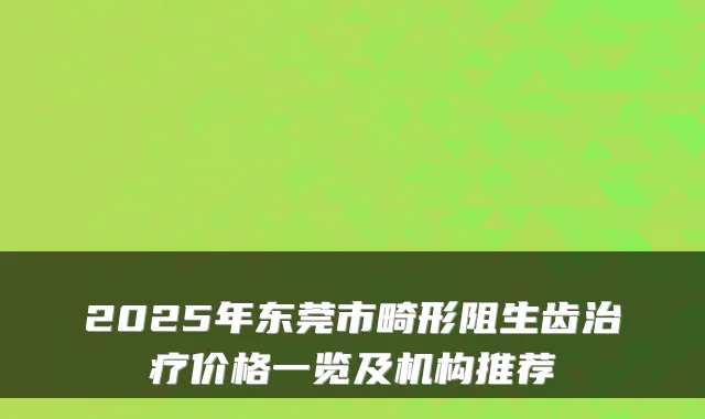 2025年东莞市畸形阻生齿价格一览及机构推荐