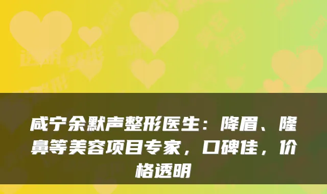 咸宁余默声整形医生：降眉、隆鼻等美容项目专家，口碑佳，价格透明