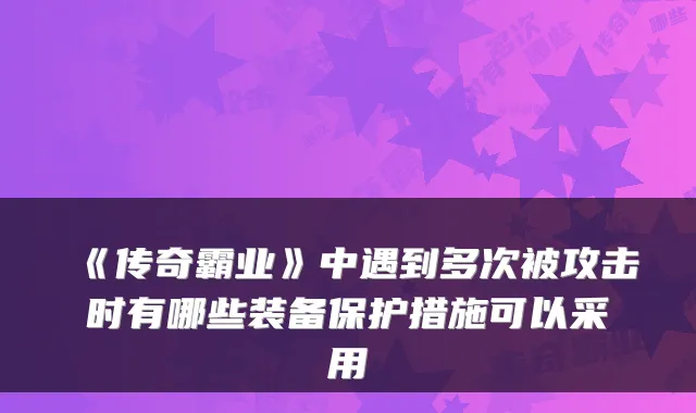 《传奇霸业》中遇到多次被攻击时有哪些装备保护措施可以采用