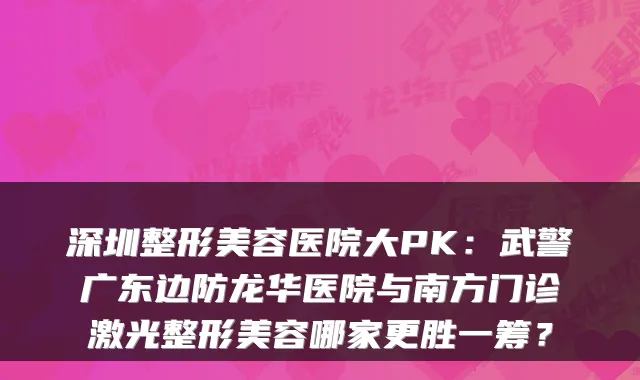 深圳整形美容医院大PK：武警广东边防龙华医院与南方门诊激光整形美容哪家更胜一筹？