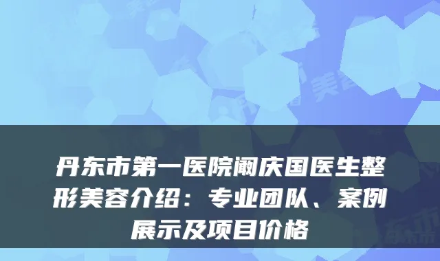 丹东市第一医院阚庆国医生整形美容介绍：专业团队、案例展示及项目价格