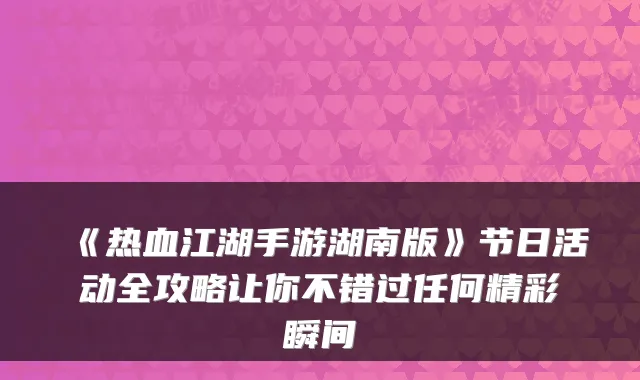 《热血江湖手游湖南版》节日活动全攻略让你不错过任何精彩瞬间