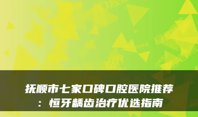 抚顺市七家口碑口腔医院推荐：恒牙龋齿优选指南