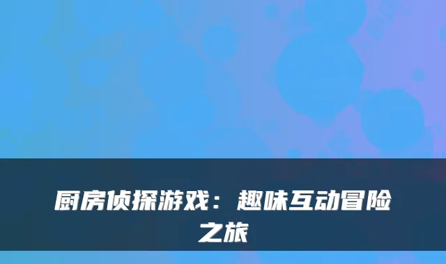 厨房侦探游戏：趣味互动冒险之旅