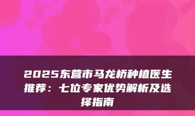 2025东营市马龙桥种植医生推荐:七位专家优势解析及选择指南