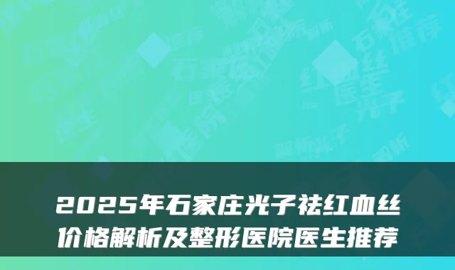 2025年石家庄光子祛红血丝价格解析及整形医院医生推荐