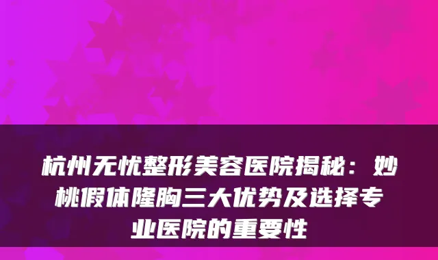 杭州无忧整形美容医院揭秘：妙桃假体隆胸三大优势及选择专业医院的重要性