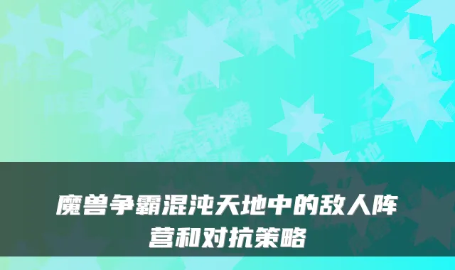 魔兽争霸混沌天地中的敌人阵营和对抗策略