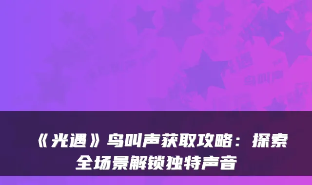 《光遇》鸟叫声获取攻略：探索全场景解锁独特声音