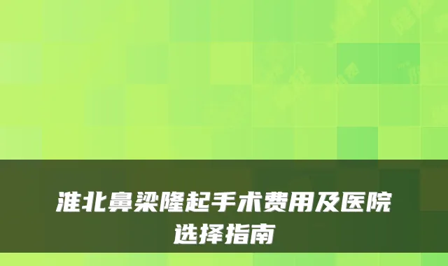 淮北鼻梁隆起手术费用及医院选择指南