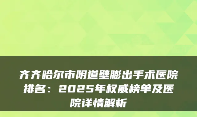 齐齐哈尔市阴道壁膨出手术医院排名：2025年榜单及医院详情解析