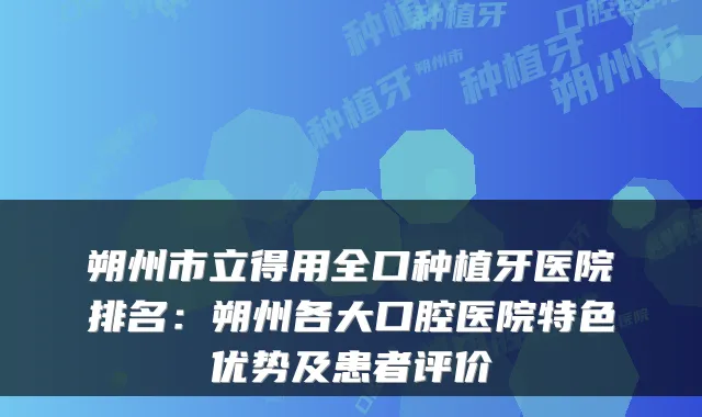 朔州市立得用全口种植牙医院排名:朔州各大口腔医院特色优势及患者评价