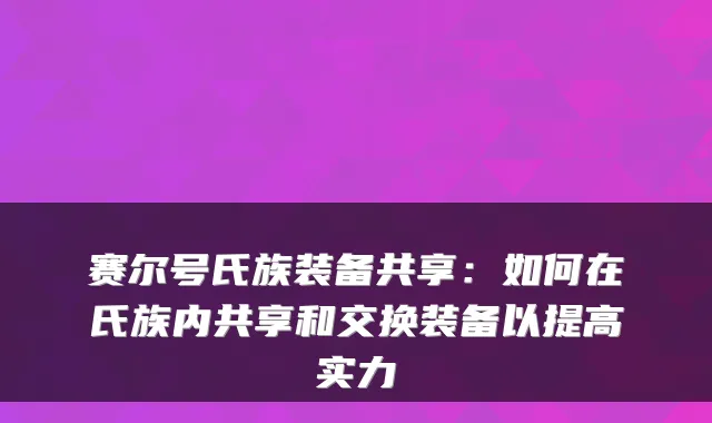 赛尔号氏族装备共享:如何在氏族内共享和交换装备以提高实力