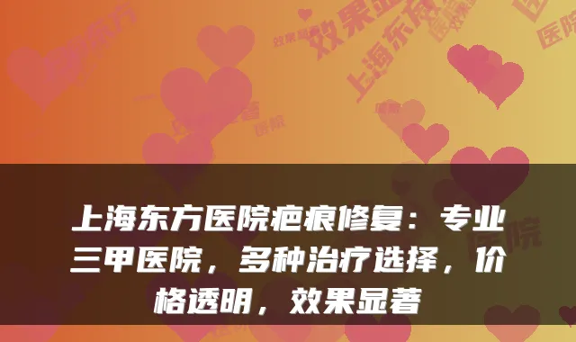 上海东方医院疤痕修复：专业三甲医院，多种选择，价格透明，效果显著