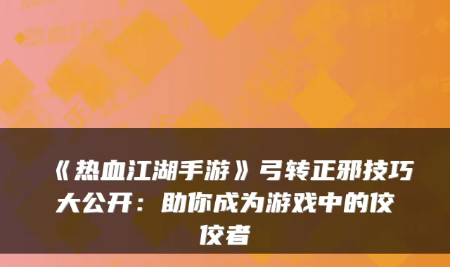 《热血江湖手游》弓转正邪技巧大公开：助你成为游戏中的佼佼者