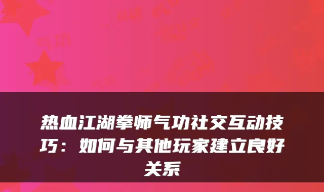 热血江湖拳师气功社交互动技巧：如何与其他玩家建立良好关系