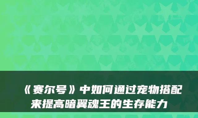 《赛尔号》中如何通过宠物搭配来提高暗翼魂王的生存能力