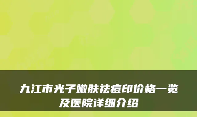 九江市光子嫩肤祛痘印价格一览及医院详细介绍