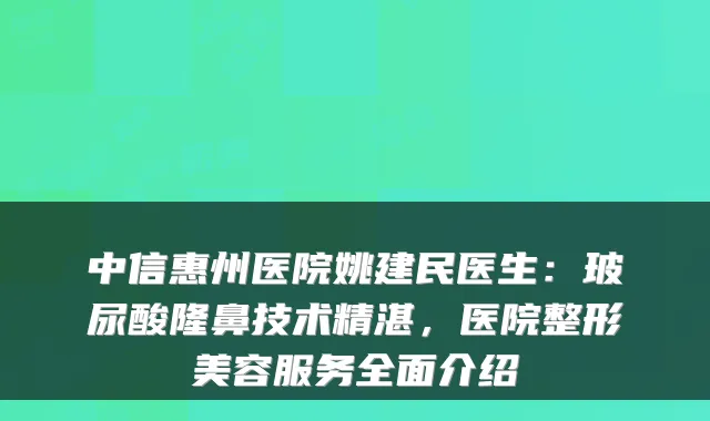 中信惠州医院姚建民医生:玻尿酸隆鼻技术精湛,医院整形美容服务全面介绍