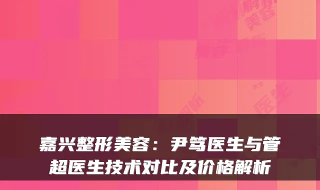 嘉兴整形美容:尹笃医生与管超医生技术对比及价格解析