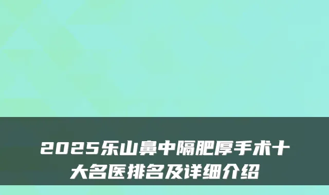 2025乐山鼻中隔肥厚手术十大名医排名及详细介绍