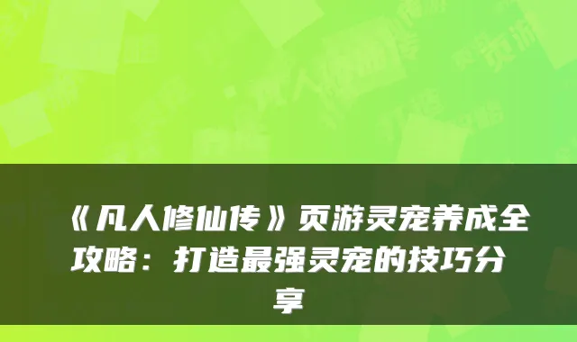 《凡人修仙传》页游灵宠养成全攻略：打造最强灵宠的技巧分享