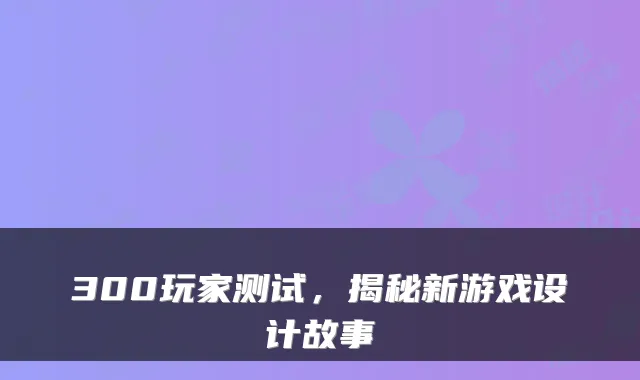 300玩家测试,揭秘新游戏设计故事