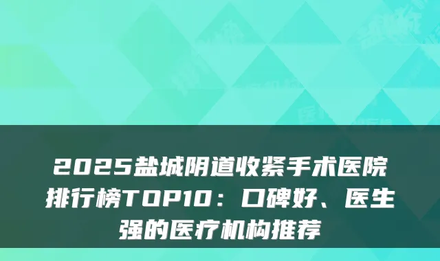 2025盐城阴道收紧手术医院排行榜TOP10:口碑好、医生强的医疗机构推荐