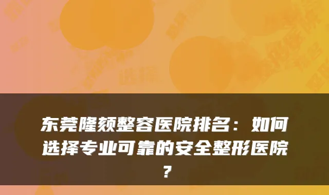 东莞隆颏整容医院排名:如何选择专业可靠的安全整形医院?