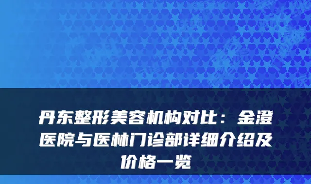 丹东整形美容机构对比：金澄医院与医林门诊部详细介绍及价格一览