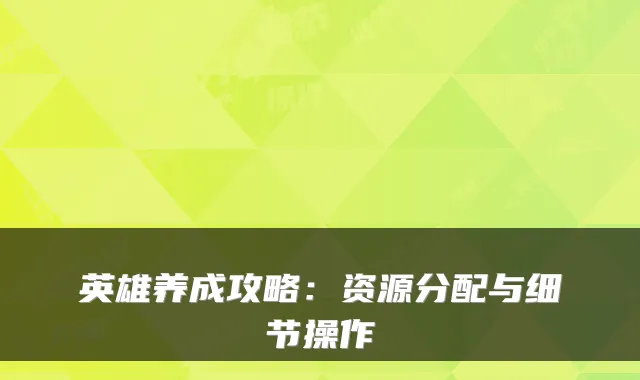 英雄养成攻略：资源分配与细节操作