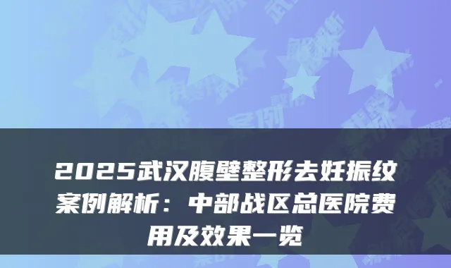 2025武汉腹壁整形去妊振纹案例解析：中部战区总医院费用及效果一览