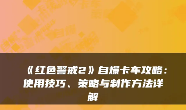 《红色警戒2》自爆卡车攻略：使用技巧、策略与制作方法详解