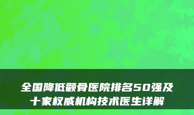 全国降低颧骨医院排名50强及十家机构技术医生详解