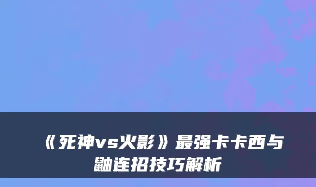《死神vs火影》强卡卡西与鼬连招技巧解析