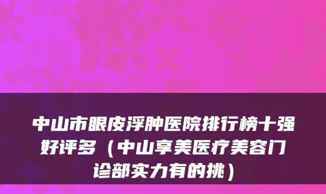 中山市眼皮浮肿医院排行榜十强好评多（中山享美医疗美容门诊部实力有的挑）