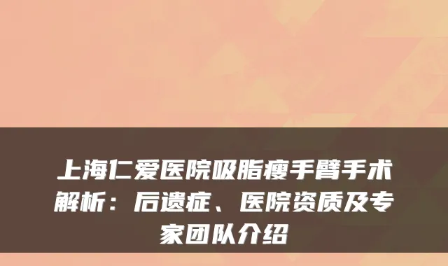 上海仁爱医院吸脂瘦手臂手术解析：后遗症、医院资质及专家团队介绍