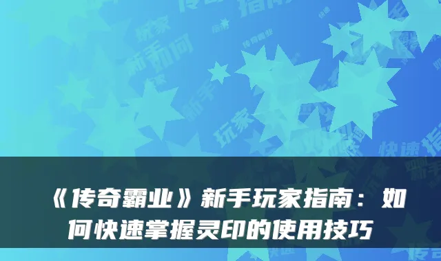 《传奇霸业》新手玩家指南：如何快速掌握灵印的使用技巧