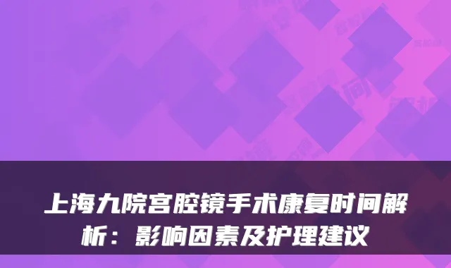 上海九院宫腔镜手术康复时间解析：影响因素及护理建议