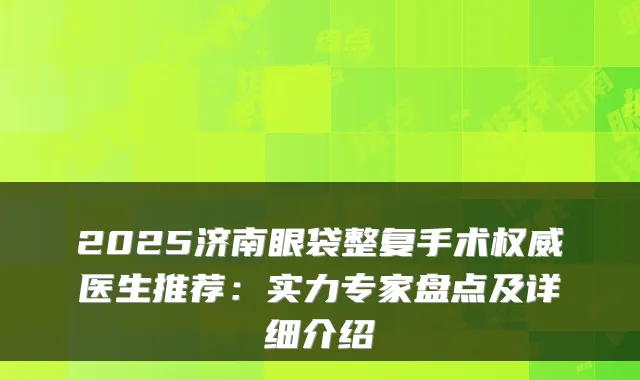 2025济南眼袋整复手术医生推荐：实力专家盘点及详细介绍