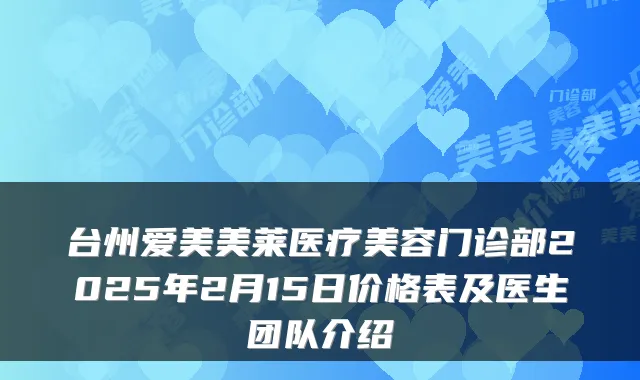 台州爱美美莱医疗美容门诊部2025年2月15日价格表及医生团队介绍