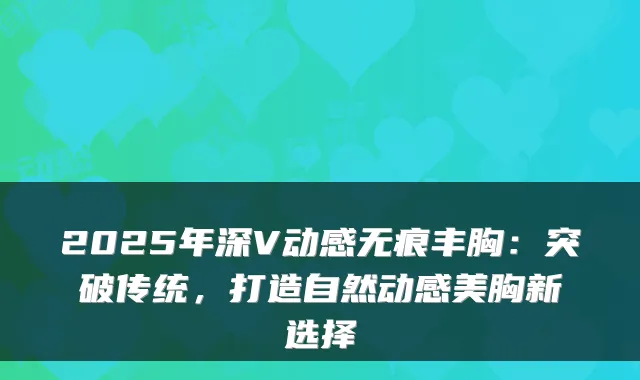 2025年深V动感无痕丰胸：突破传统，打造自然动感美胸新选择